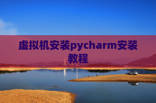 虚拟机安装pycharm安装教程 虚拟机安装pycharm安装教程
